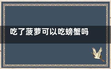 吃了菠萝可以吃螃蟹吗 吃螃蟹之前能吃菠萝吗(吃了菠萝可以吃药吗)